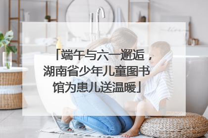 端午与六一邂逅，湖南省少年儿童图书馆为患儿送温暖